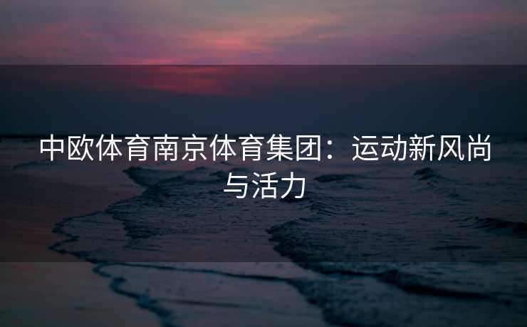 中欧体育南京体育集团：运动新风尚与活力