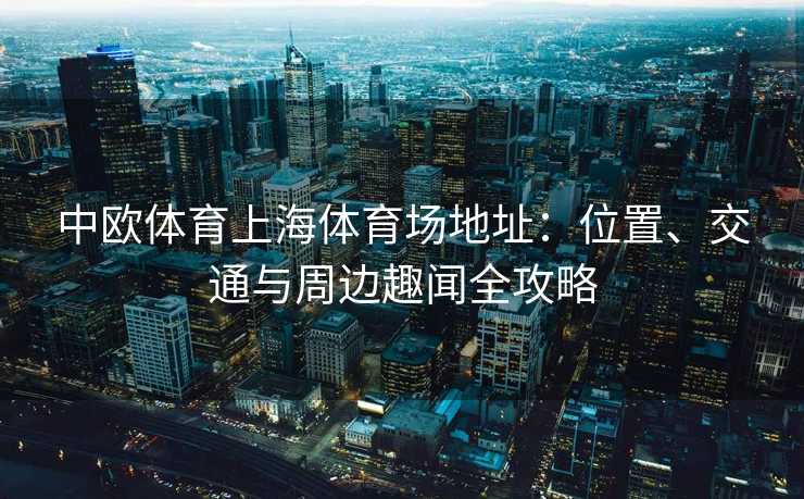 中欧体育上海体育场地址：位置、交通与周边趣闻全攻略
