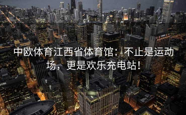 中欧体育江西省体育馆：不止是运动场，更是欢乐充电站！