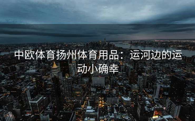 中欧体育扬州体育用品：运河边的运动小确幸