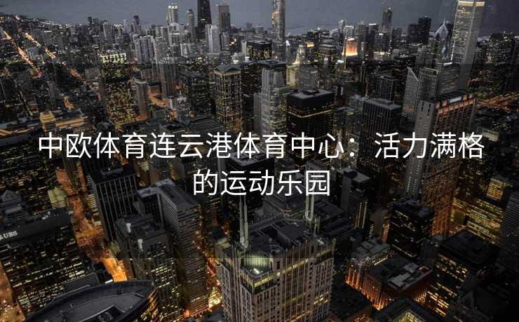 中欧体育连云港体育中心：活力满格的运动乐园