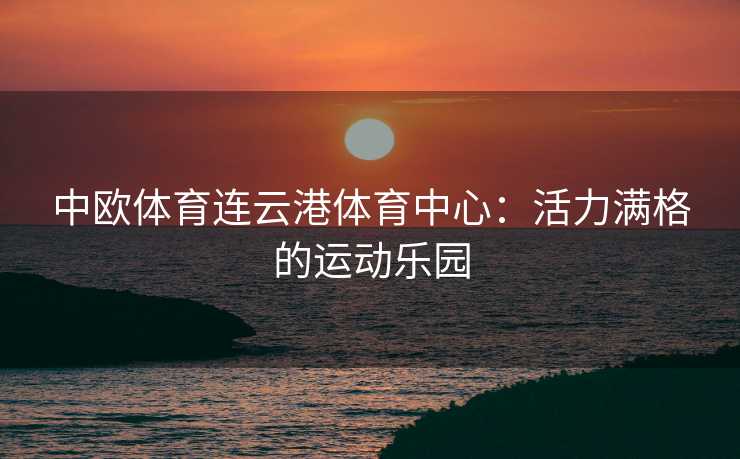 中欧体育连云港体育中心：活力满格的运动乐园