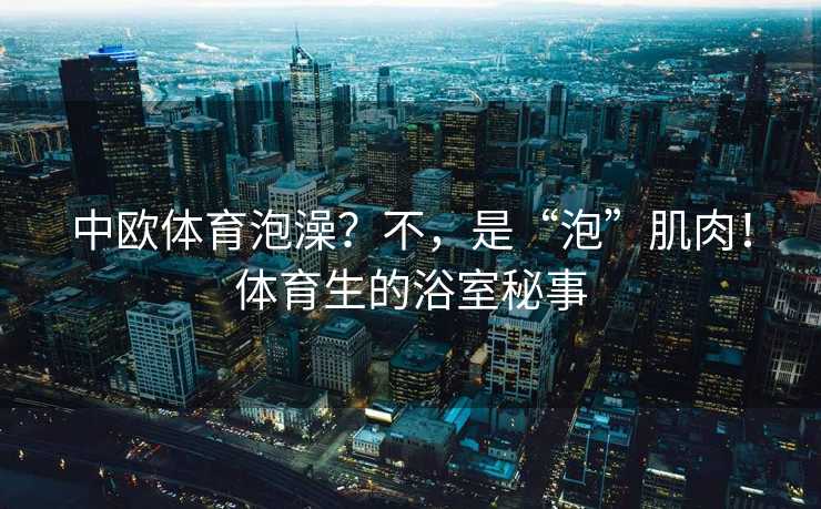 中欧体育泡澡？不，是“泡”肌肉！体育生的浴室秘事
