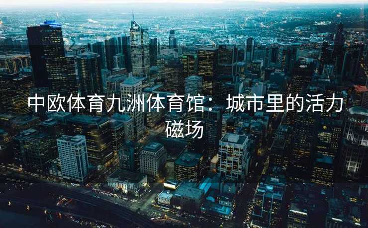 中欧体育九洲体育馆：城市里的活力磁场