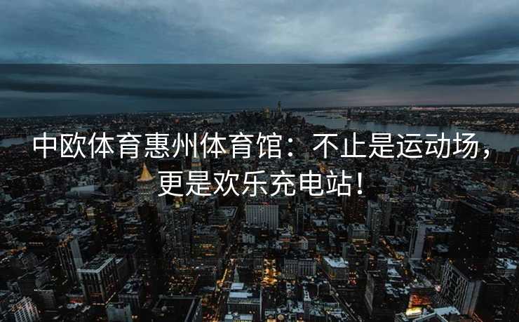 中欧体育惠州体育馆：不止是运动场，更是欢乐充电站！