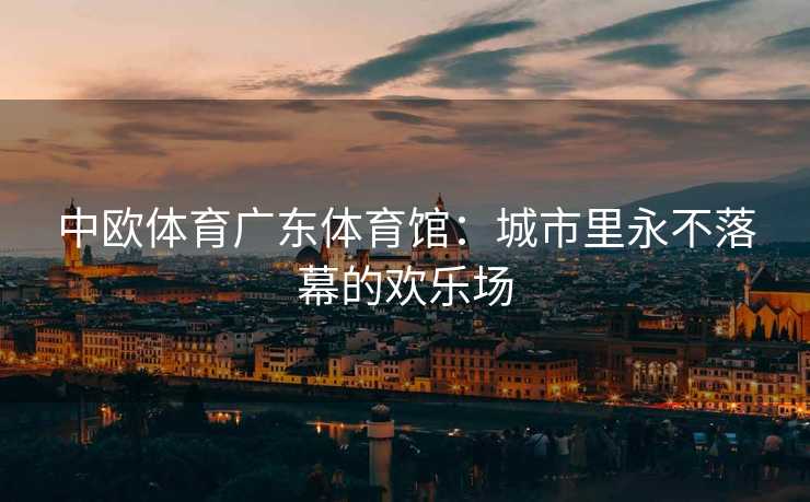 中欧体育广东体育馆：城市里永不落幕的欢乐场
