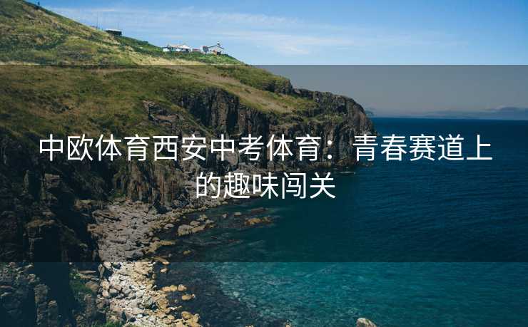 中欧体育西安中考体育：青春赛道上的趣味闯关