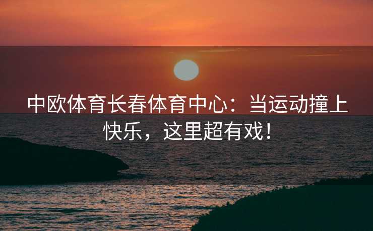 中欧体育长春体育中心：当运动撞上快乐，这里超有戏！
