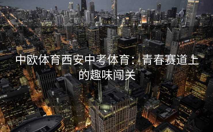 中欧体育西安中考体育：青春赛道上的趣味闯关