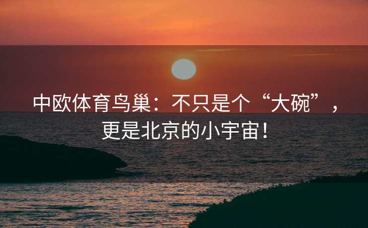 中欧体育鸟巢：不只是个“大碗”，更是北京的小宇宙！