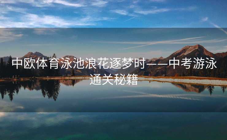 中欧体育泳池浪花逐梦时——中考游泳通关秘籍