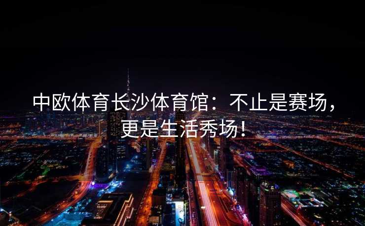 中欧体育长沙体育馆：不止是赛场，更是生活秀场！