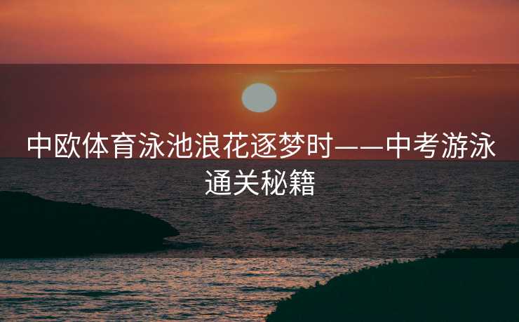 中欧体育泳池浪花逐梦时——中考游泳通关秘籍