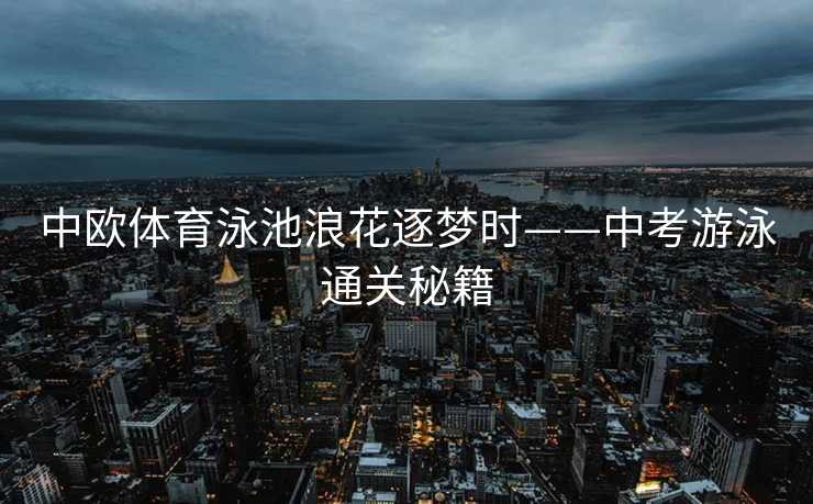 中欧体育泳池浪花逐梦时——中考游泳通关秘籍