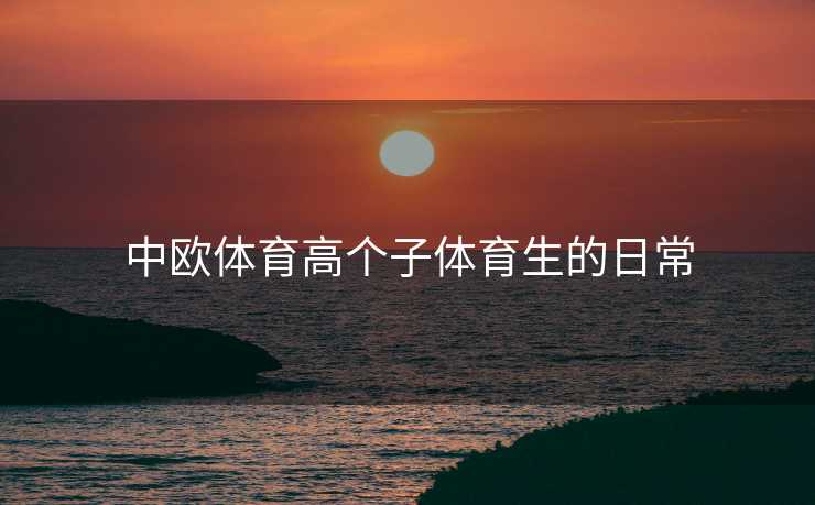 中欧体育高个子体育生的日常