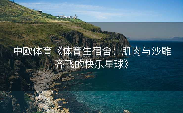 中欧体育《体育生宿舍：肌肉与沙雕齐飞的快乐星球》