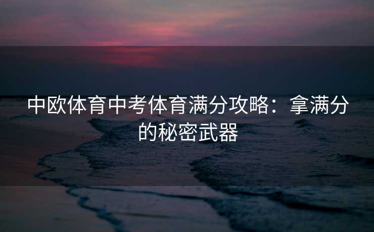 中欧体育中考体育满分攻略：拿满分的秘密武器