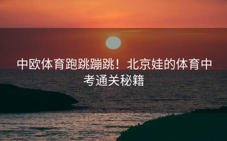 中欧体育跑跳蹦跳！北京娃的体育中考通关秘籍