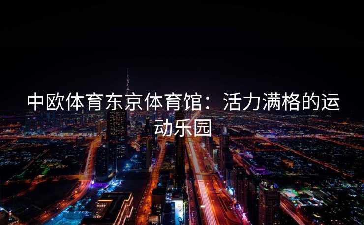 中欧体育东京体育馆：活力满格的运动乐园