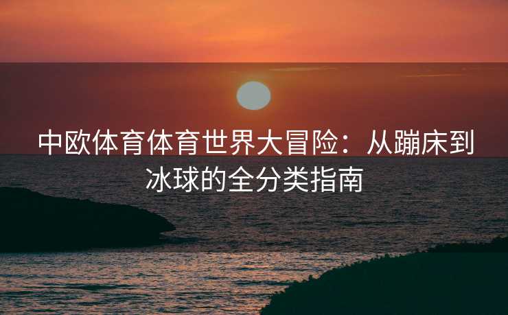 中欧体育体育世界大冒险：从蹦床到冰球的全分类指南