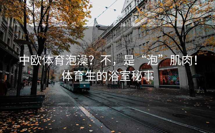 中欧体育泡澡？不，是“泡”肌肉！体育生的浴室秘事