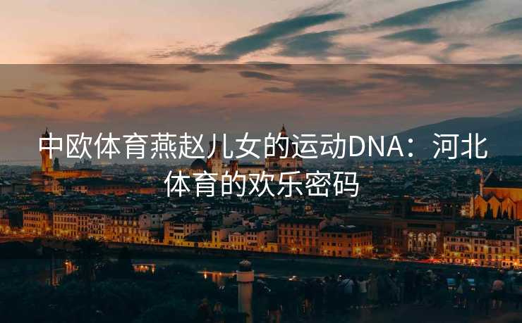 中欧体育燕赵儿女的运动DNA：河北体育的欢乐密码