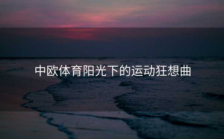 中欧体育阳光下的运动狂想曲