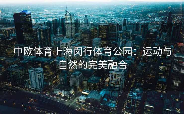 中欧体育上海闵行体育公园：运动与自然的完美融合