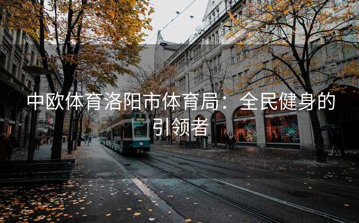 中欧体育洛阳市体育局：全民健身的引领者
