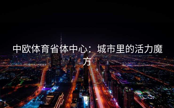 中欧体育省体中心：城市里的活力魔方