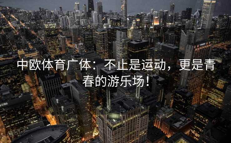 中欧体育广体：不止是运动，更是青春的游乐场！