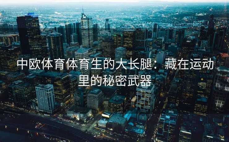 中欧体育体育生的大长腿：藏在运动里的秘密武器