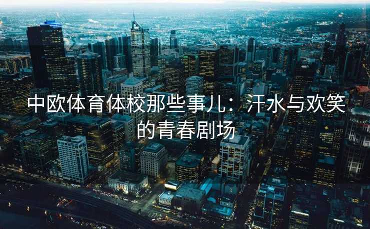 中欧体育体校那些事儿：汗水与欢笑的青春剧场