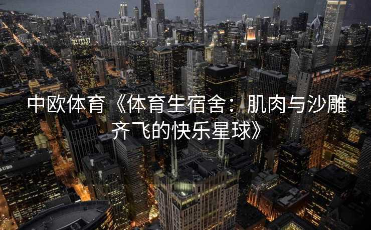 中欧体育《体育生宿舍：肌肉与沙雕齐飞的快乐星球》