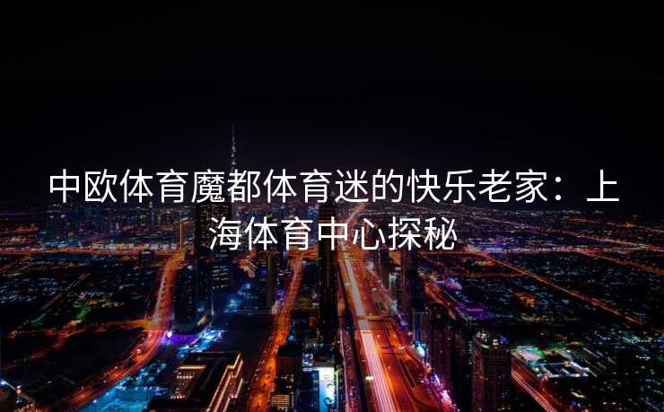 中欧体育魔都体育迷的快乐老家：上海体育中心探秘