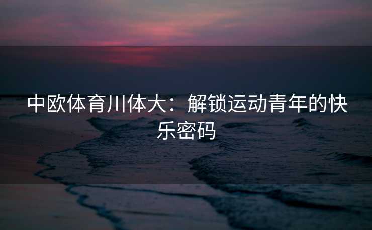 中欧体育川体大：解锁运动青年的快乐密码