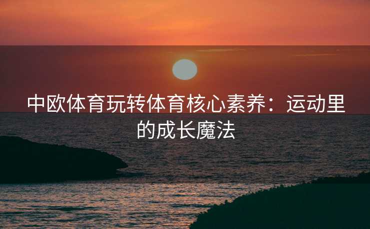 中欧体育玩转体育核心素养：运动里的成长魔法