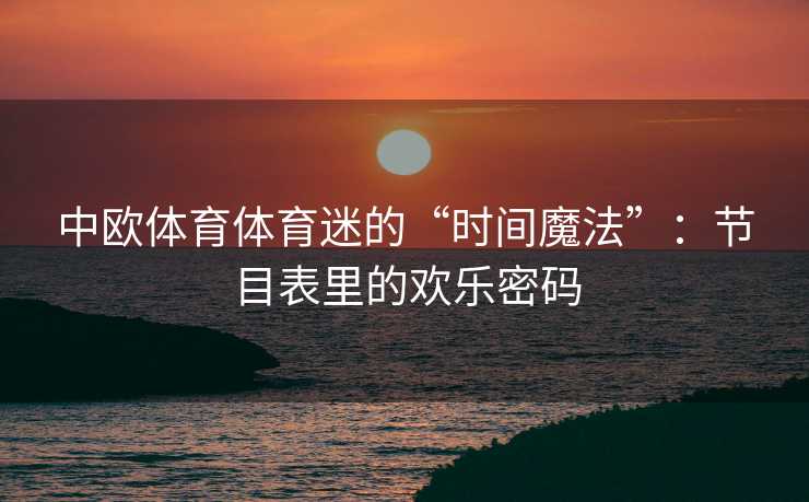 中欧体育体育迷的“时间魔法”：节目表里的欢乐密码