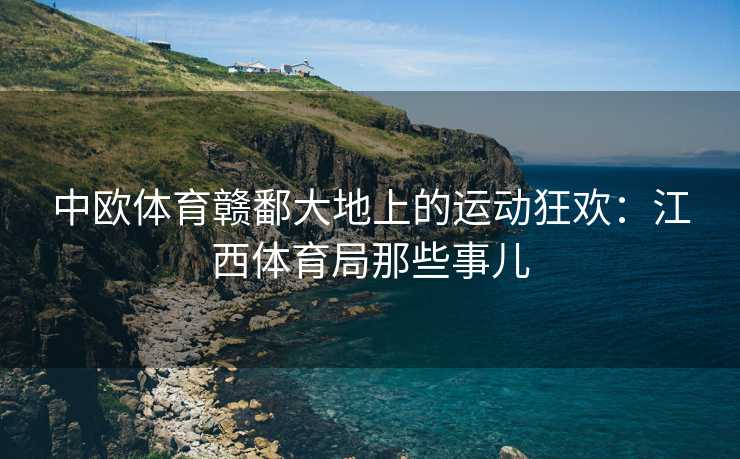 中欧体育赣鄱大地上的运动狂欢：江西体育局那些事儿