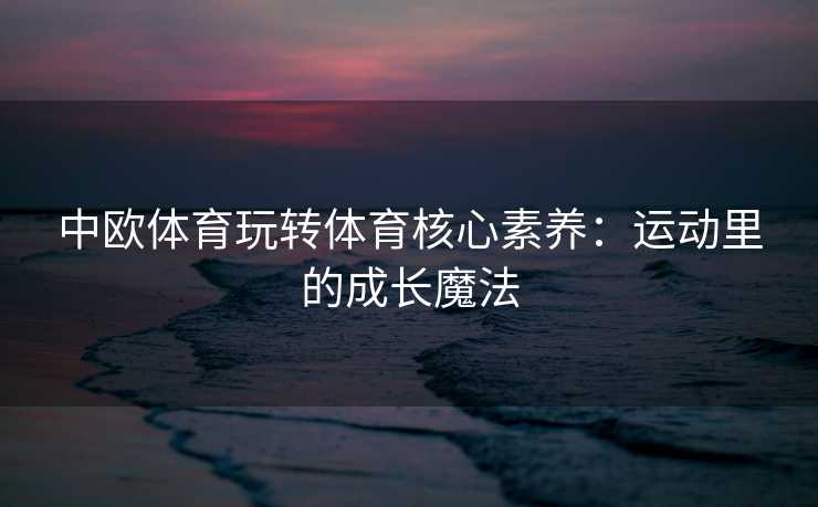 中欧体育玩转体育核心素养：运动里的成长魔法