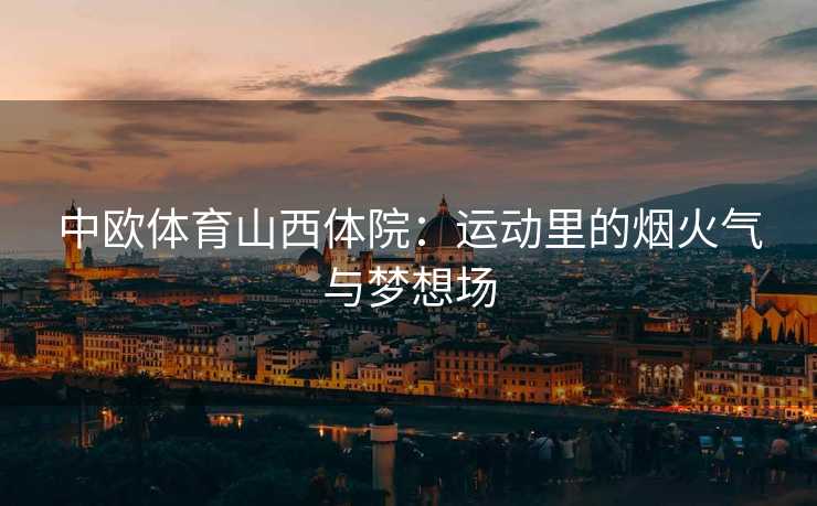 中欧体育山西体院：运动里的烟火气与梦想场