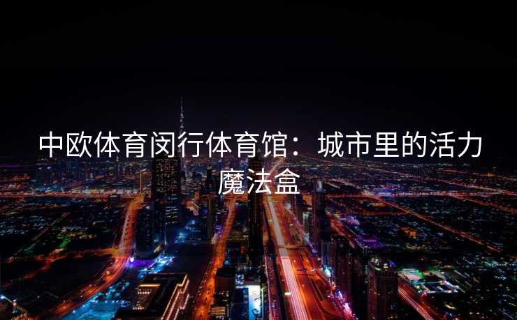 中欧体育闵行体育馆：城市里的活力魔法盒