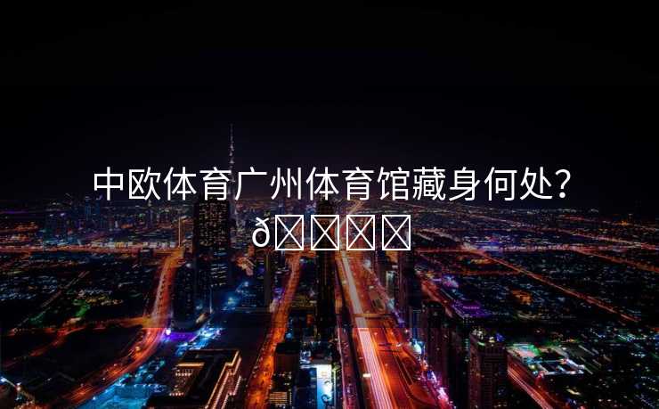 中欧体育广州体育馆藏身何处？🏟️