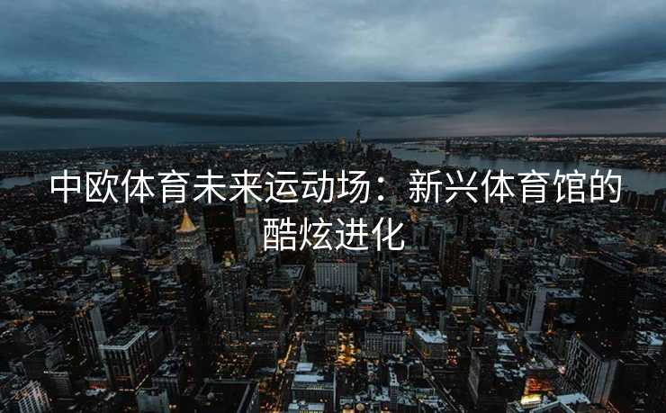 中欧体育未来运动场：新兴体育馆的酷炫进化