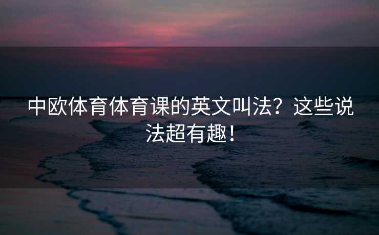 中欧体育体育课的英文叫法？这些说法超有趣！