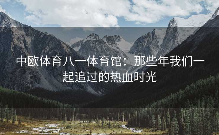 中欧体育八一体育馆：那些年我们一起追过的热血时光