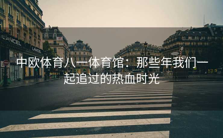 中欧体育八一体育馆：那些年我们一起追过的热血时光