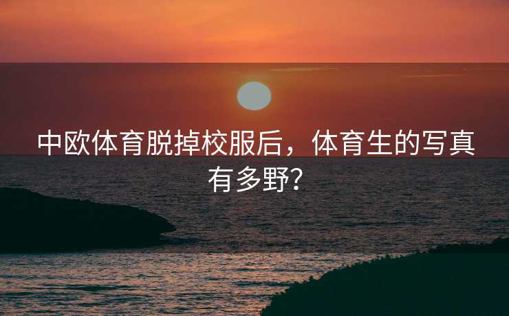 中欧体育脱掉校服后，体育生的写真有多野？