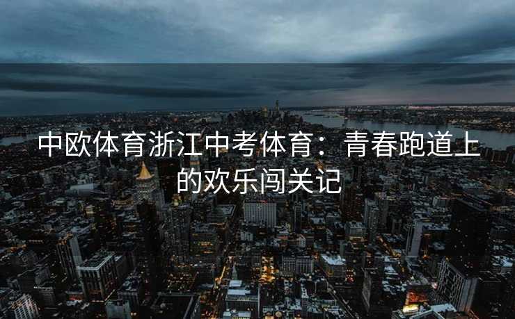 中欧体育浙江中考体育：青春跑道上的欢乐闯关记
