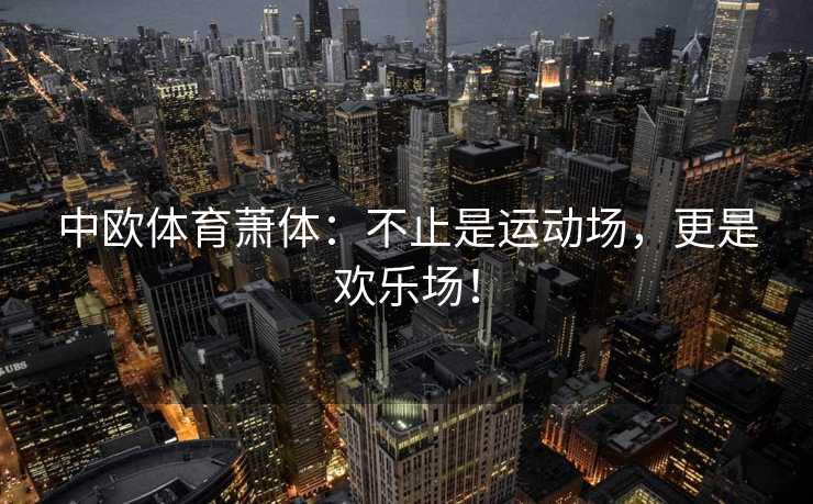 中欧体育萧体：不止是运动场，更是欢乐场！